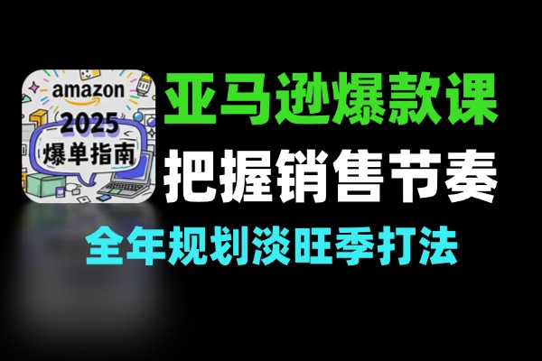 亚马逊爆款打造课全年规划淡旺季打法把握销售节奏